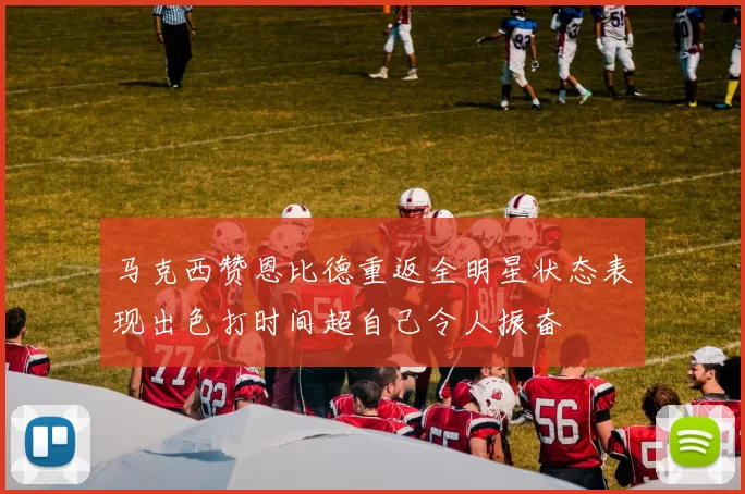 马克西赞恩比德重返全明星状态表现出色打时间超自己令人振奋