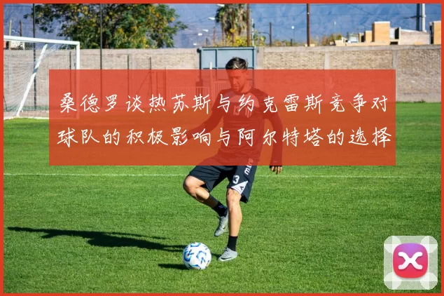 桑德罗谈热苏斯与约克雷斯竞争对球队的积极影响与阿尔特塔的选择难题