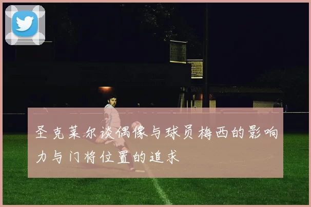 圣克莱尔谈偶像与球员梅西的影响力与门将位置的追求