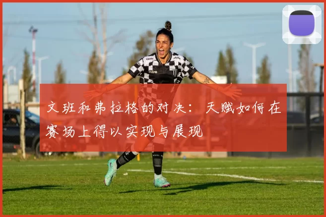 文班和弗拉格的对决：天赋如何在赛场上得以实现与展现