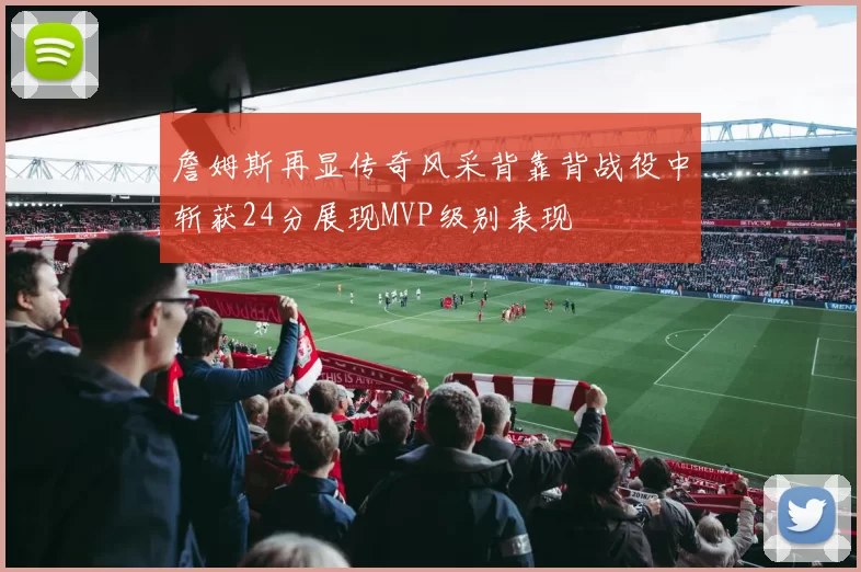 詹姆斯再显传奇风采背靠背战役中斩获24分展现MVP级别表现