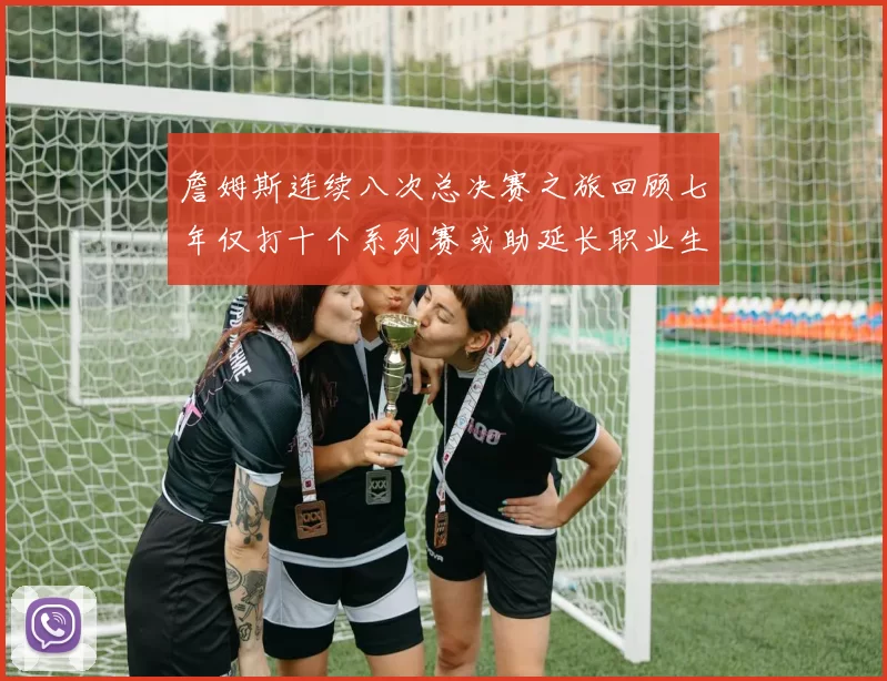 詹姆斯连续八次总决赛之旅回顾七年仅打十个系列赛或助延长职业生涯