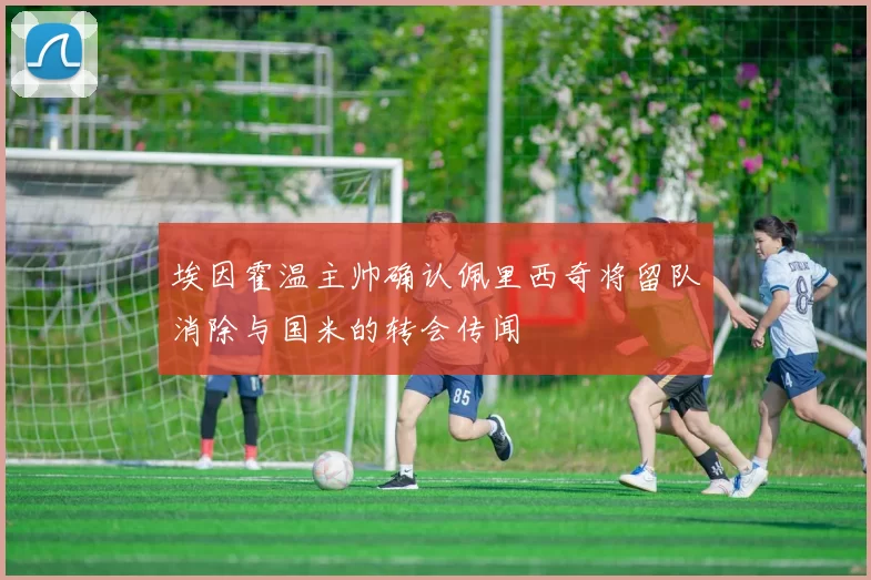 埃因霍温主帅确认佩里西奇将留队消除与国米的转会传闻