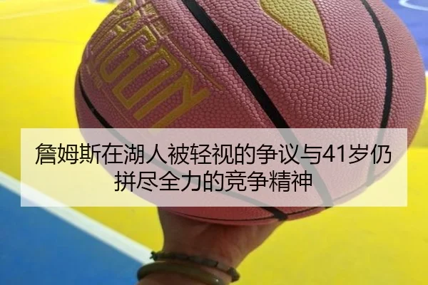 詹姆斯在湖人被轻视的争议与41岁仍拼尽全力的竞争精神